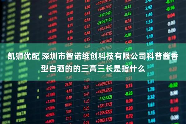 凯狮优配 深圳市智诺维创科技有限公司科普酱香型白酒的的三高三长是指什么