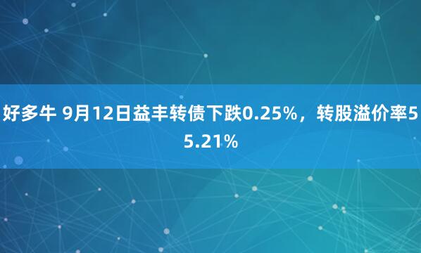 好多牛 9月12日益丰转债下跌0.25%，转股溢价率55.21%
