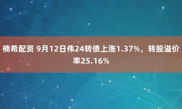 楠希配资 9月12日伟24转债上涨1.37%，转股溢价率25.16%