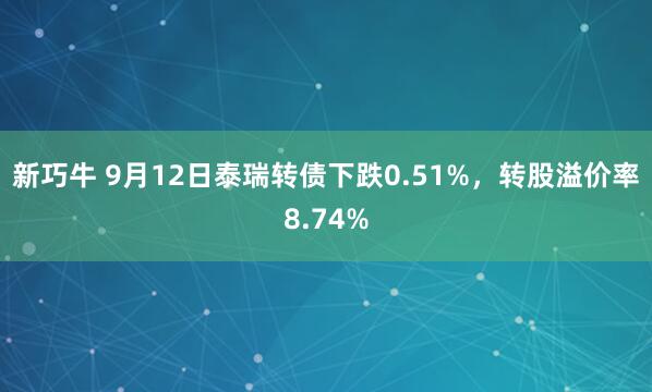 新巧牛 9月12日泰瑞转债下跌0.51%，转股溢价率8.74%