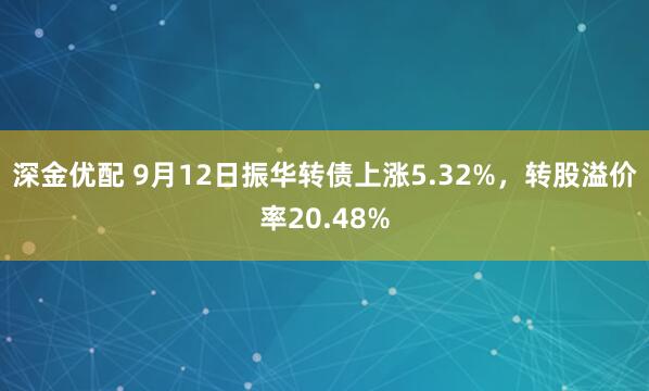 深金优配 9月12日振华转债上涨5.32%，转股溢价率20.48%