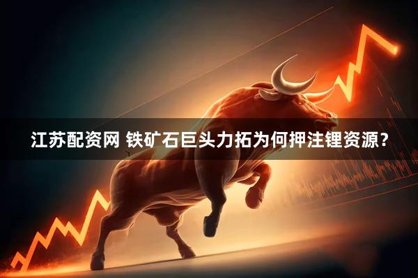 江苏配资网 铁矿石巨头力拓为何押注锂资源？