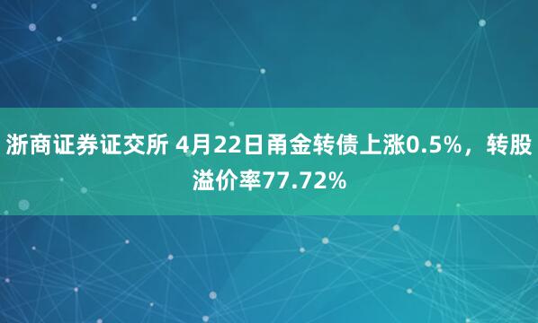 浙商证券证交所 4月22日甬金转债上涨0.5%，转股溢价率77.72%