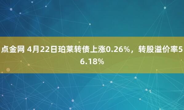 点金网 4月22日珀莱转债上涨0.26%，转股溢价率56.18%