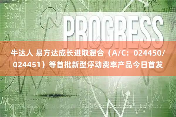 牛达人 易方达成长进取混合（A/C：024450/024451）等首批新型浮动费率产品今日首发