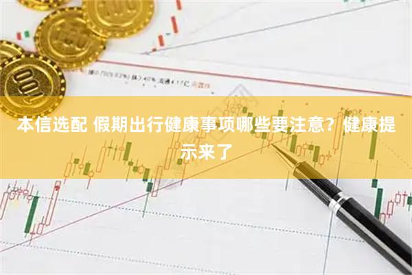 本信选配 假期出行健康事项哪些要注意？健康提示来了
