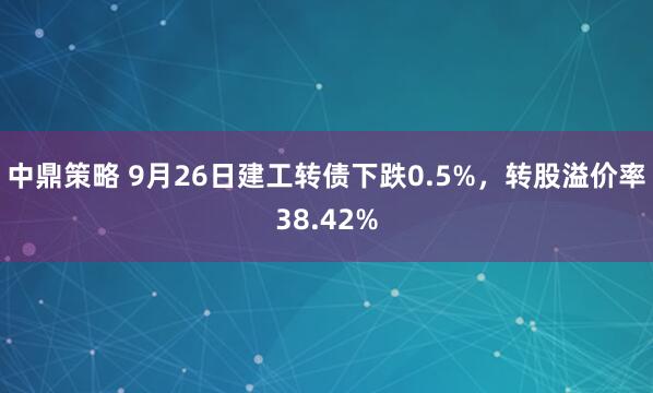 中鼎策略 9月26日建工转债下跌0.5%，转股溢价率38.42%