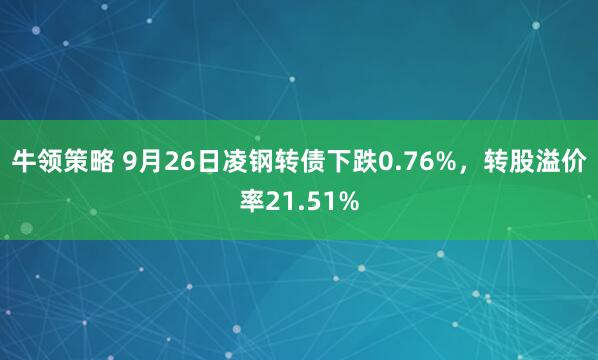 牛领策略 9月26日凌钢转债下跌0.76%，转股溢价率21.51%
