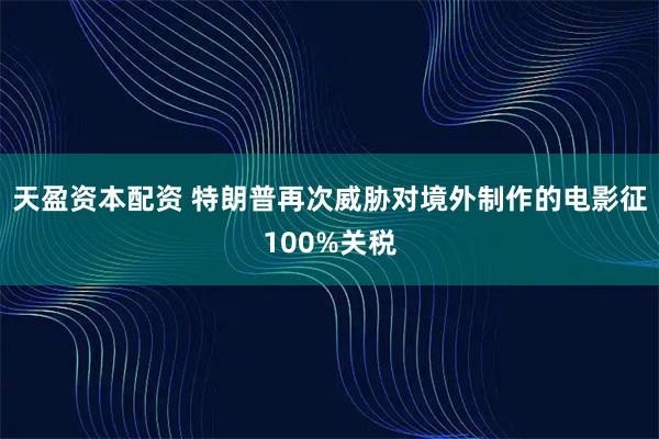 天盈资本配资 特朗普再次威胁对境外制作的电影征100%关税