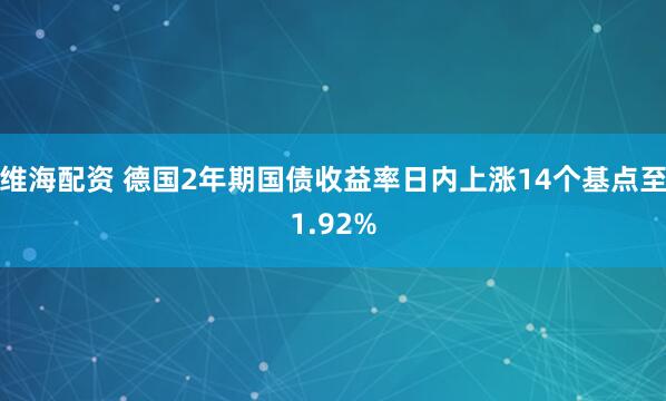 维海配资 德国2年期国债收益率日内上涨14个基点至1.92%