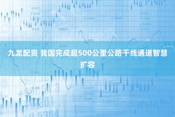九龙配资 我国完成超500公里公路干线通道智慧扩容