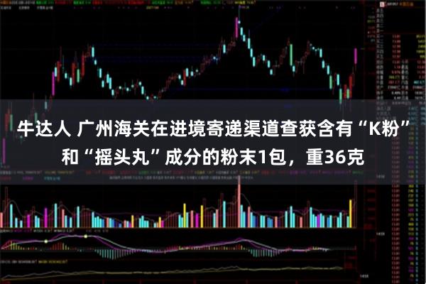 牛达人 广州海关在进境寄递渠道查获含有“K粉”和“摇头丸”成分的粉末1包，重36克