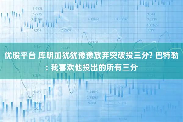 优股平台 库明加犹犹豫豫放弃突破投三分? 巴特勒: 我喜欢他投出的所有三分