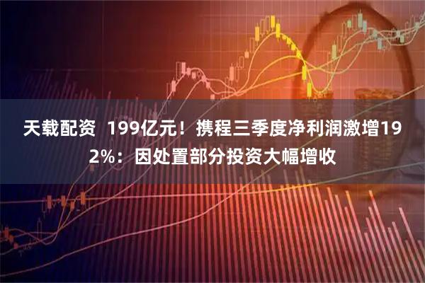 天载配资  199亿元！携程三季度净利润激增192%：因处置部分投资大幅增收