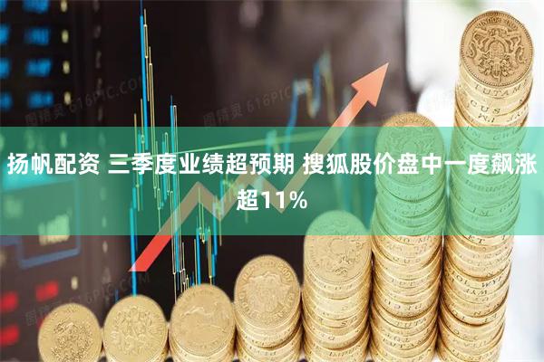 扬帆配资 三季度业绩超预期 搜狐股价盘中一度飙涨超11%