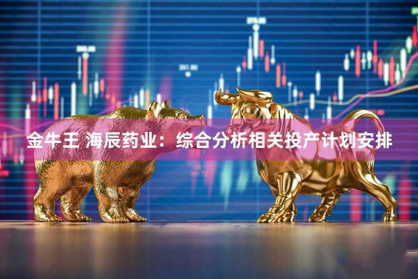 金牛王 海辰药业：综合分析相关投产计划安排