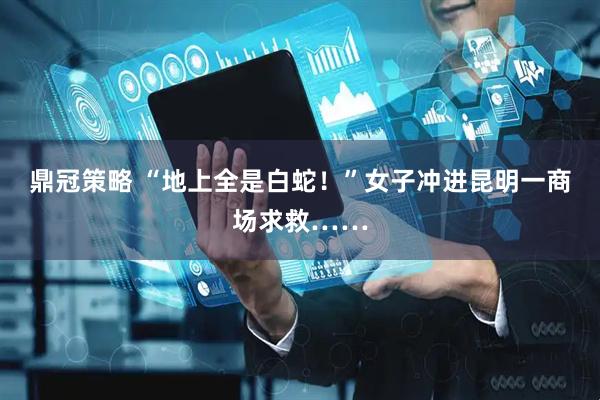 鼎冠策略 “地上全是白蛇！”女子冲进昆明一商场求救……