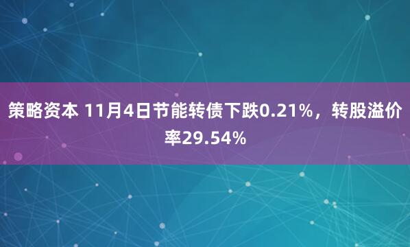 策略资本 11月4日节能转债下跌0.21%，转股溢价率29.54%