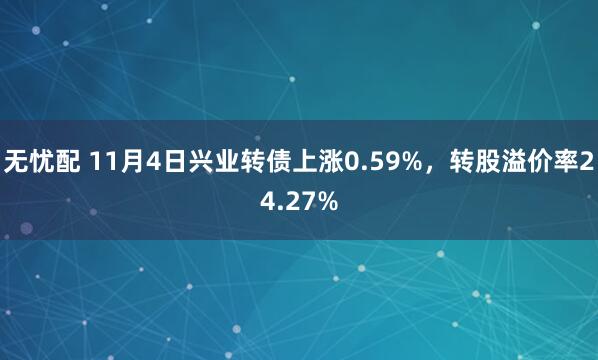 无忧配 11月4日兴业转债上涨0.59%，转股溢价率24.27%