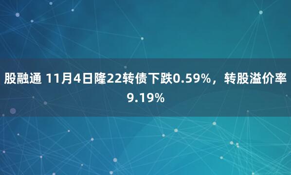 股融通 11月4日隆22转债下跌0.59%，转股溢价率9.19%