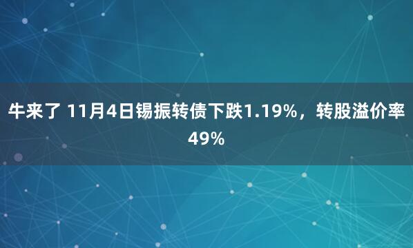 牛来了 11月4日锡振转债下跌1.19%，转股溢价率49%
