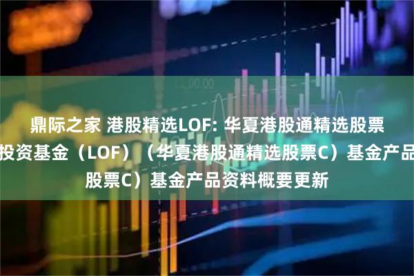 鼎际之家 港股精选LOF: 华夏港股通精选股票型发起式证券投资基金（LOF）（华夏港股通精选股票C）基金产品资料概要更新