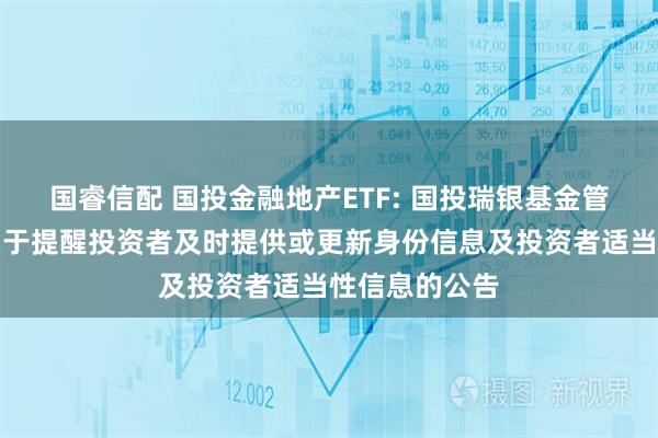 国睿信配 国投金融地产ETF: 国投瑞银基金管理有限公司关于提醒投资者及时提供或更新身份信息及投资者适当性信息的公告