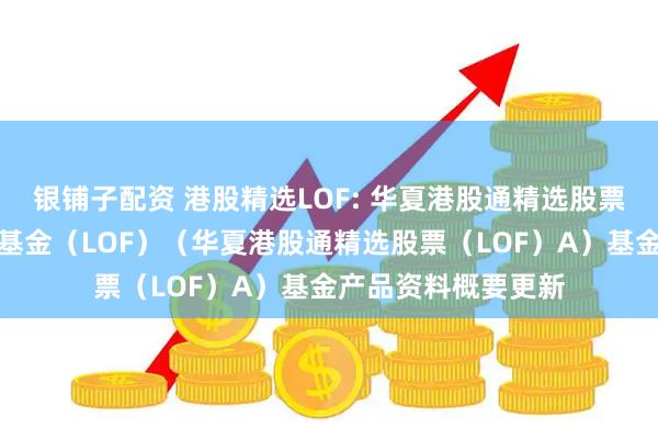银铺子配资 港股精选LOF: 华夏港股通精选股票型发起式证券投资基金（LOF）（华夏港股通精选股票（LOF）A）基金产品资料概要更新