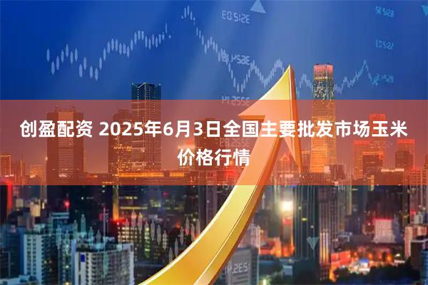 创盈配资 2025年6月3日全国主要批发市场玉米价格行情