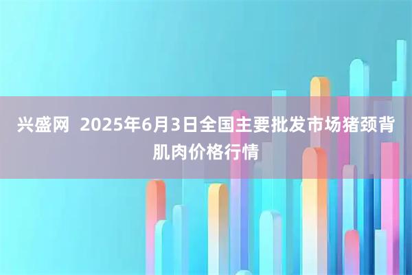 兴盛网 2025年6月3日全国主要批发市场猪颈背肌肉价格行情